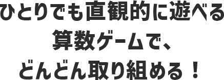 ひとりでも直観的に遊べる算数ゲームで、どんどん取り組める！