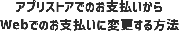 アプリストアでのお支払いからWebでのお支払いに変更する方法