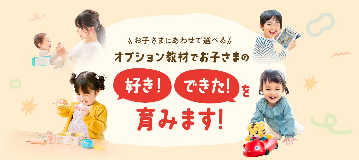 お子さまにあわせて選べる オプション教材でお子さまの好き！できた！を育みます！