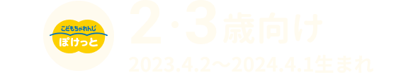 2・3歳 2023.4.2〜2024.4.1生まれ