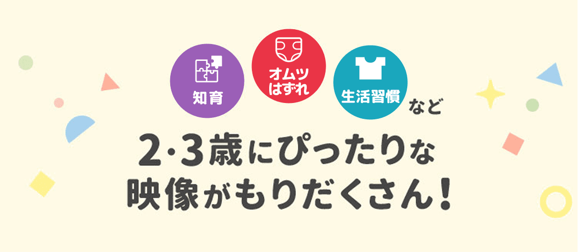 知育・オムツはずれ・生活習慣など2・3歳にぴったりな映像がもりだくさん！