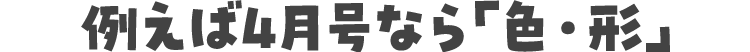 例えば4月号なら「色・形」