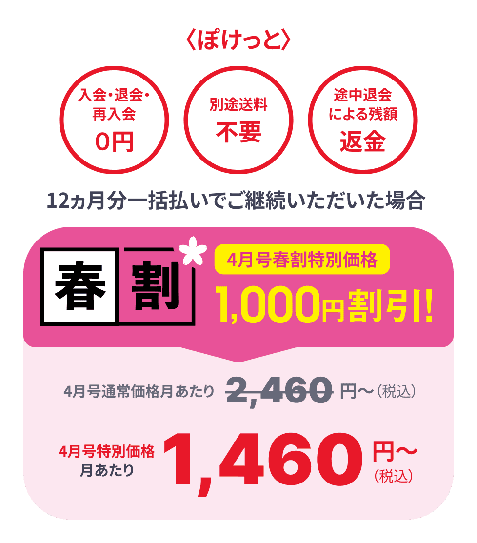 入会・退会・再入会0円 別途送料不要 途中退会による残額返金 12ヶ月分一括払いでご継続いただいた場合4月号受講日1000円割引! 4月号特別価格月あたり1,460円(税込)~