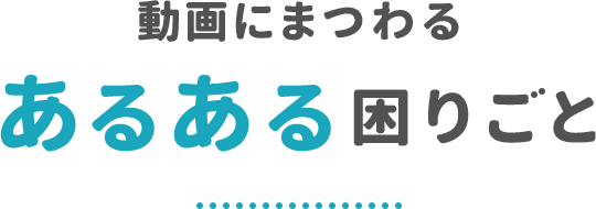 動画にまつわるあるある困りごと