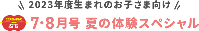 2023年度生まれのお子さま向け　こどもちゃれんじ〈ぷち〉7・8月号 夏の体験スペシャル