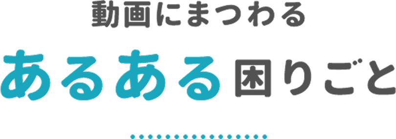動画にまつわるあるある困りごと