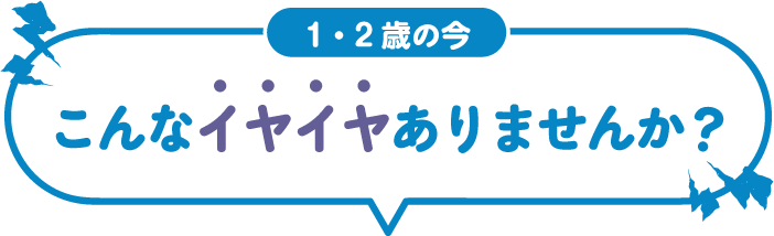 １・２歳の今こんなイヤイヤありませんか？