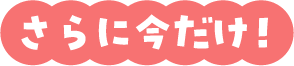 さらに今だけ！
