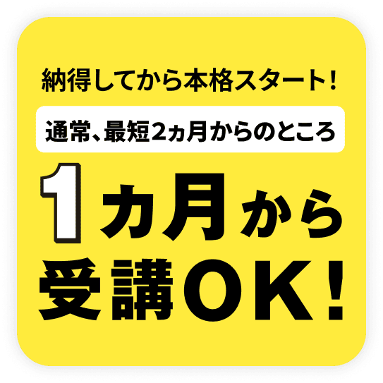 納得してから本格スタート! 通常、最短2ヶ月からのところを1ヶ月から受講OK! ※1ヶ月分の受講費はかかります。