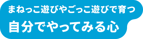 まねっこ遊びやごっこ遊びで育つ 自分でやってみる心
