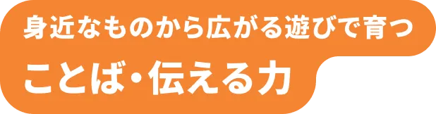 身近なものから広がる遊びで育つ ことば・伝える力