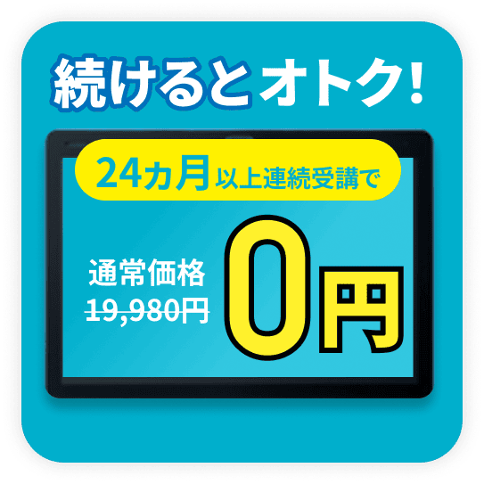 長期受講タブレット割引 続けるとオトク! 24ヶ月以上連続受講で通常価格19,980円→0円(※なにかしらのオファー入ります)