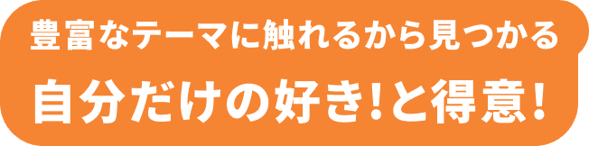 豊富なテーマに触れるから見つかる 自分だけの好き！と得意！